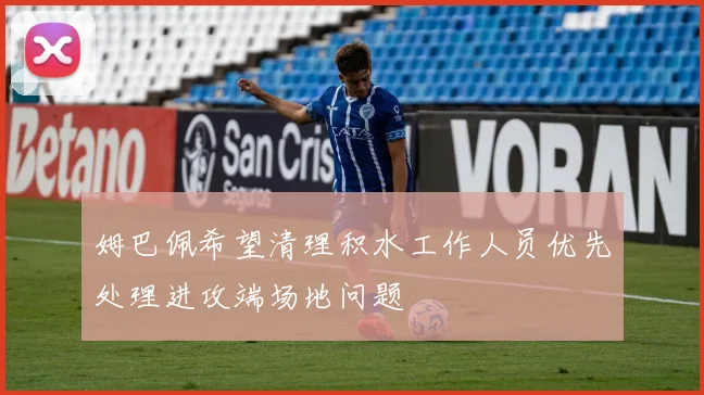 姆巴佩希望清理积水工作人员优先处理进攻端场地问题