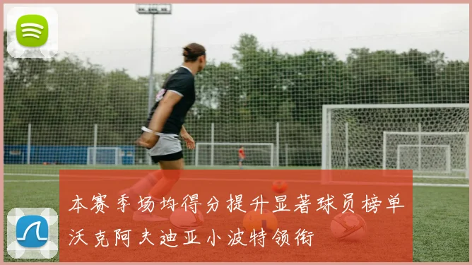 本赛季场均得分提升显著球员榜单沃克阿夫迪亚小波特领衔