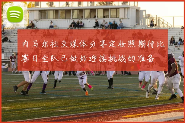 内马尔社交媒体分享定妆照期待比赛日全队已做好迎接挑战的准备