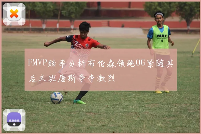 FMVP赔率分析布伦森领跑OG紧随其后文班唐斯争夺激烈