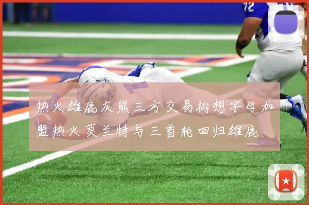 热火雄鹿灰熊三方交易构想字母加盟热火莫兰特与三首轮回归雄鹿