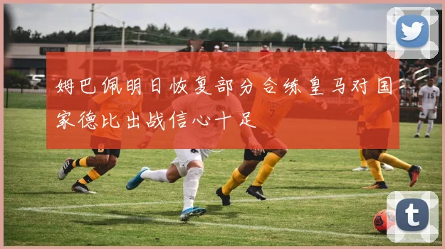 姆巴佩明日恢复部分合练皇马对国家德比出战信心十足