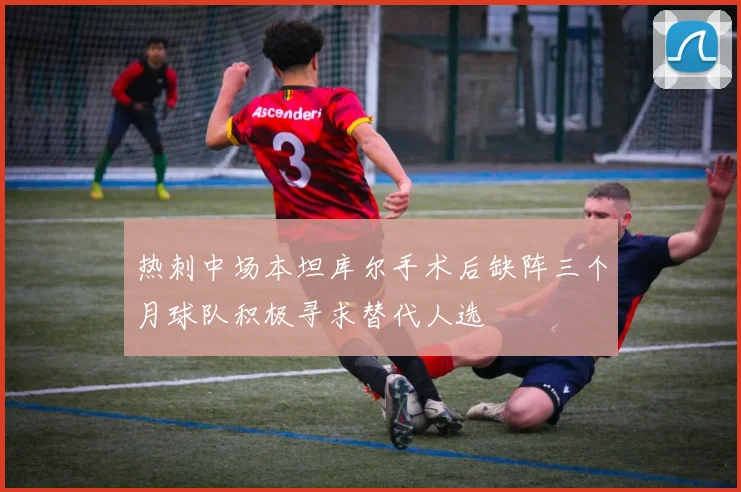 热刺中场本坦库尔手术后缺阵三个月球队积极寻求替代人选