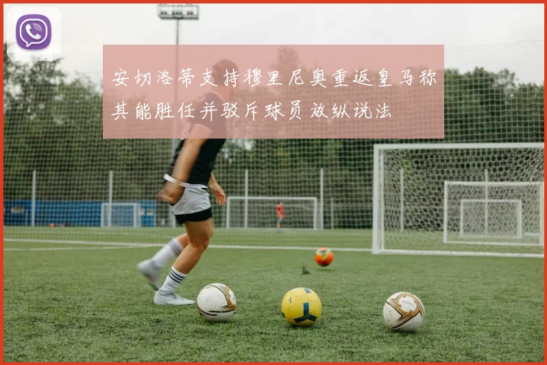 安切洛蒂支持穆里尼奥重返皇马称其能胜任并驳斥球员放纵说法