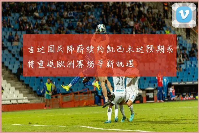 吉达国民降薪续约凯西未达预期或将重返欧洲赛场寻新机遇