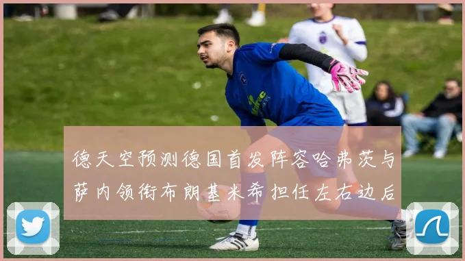 德天空预测德国首发阵容哈弗茨与萨内领衔布朗基米希担任左右边后卫