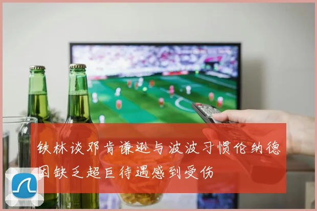铁林谈邓肯谦逊与波波习惯伦纳德因缺乏超巨待遇感到受伤