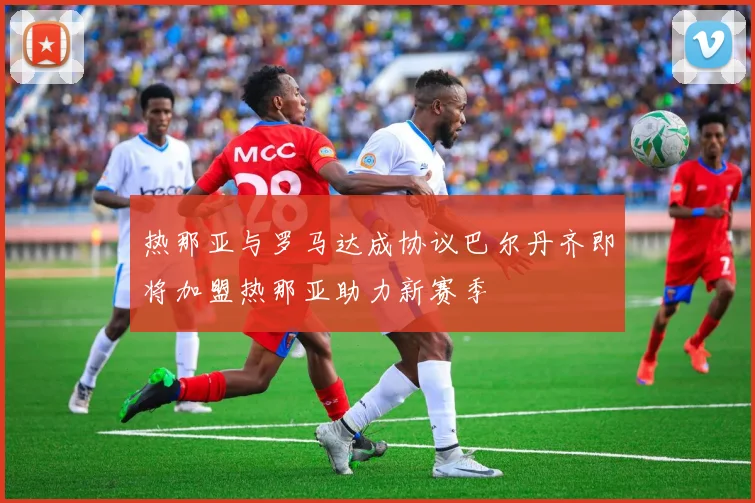 热那亚与罗马达成协议巴尔丹齐即将加盟热那亚助力新赛季