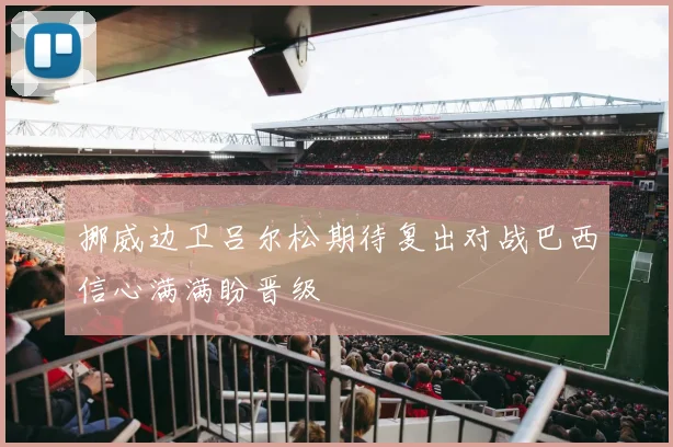 挪威边卫吕尔松期待复出对战巴西信心满满盼晋级