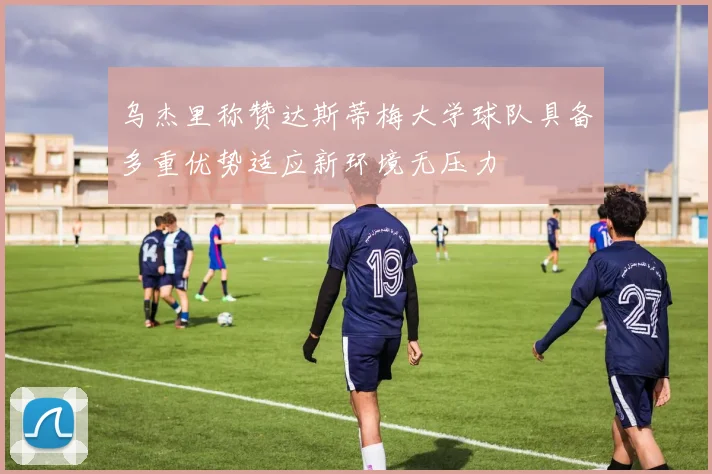 乌杰里称赞达斯蒂梅大学球队具备多重优势适应新环境无压力