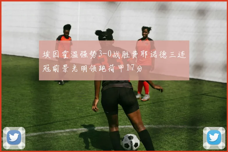 埃因霍温强势3-0战胜费耶诺德三连冠前景光明领跑荷甲17分