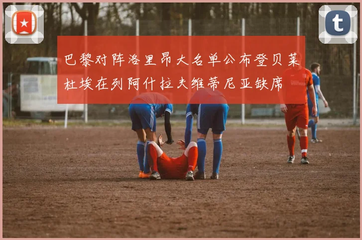 巴黎对阵洛里昂大名单公布登贝莱杜埃在列阿什拉夫维蒂尼亚缺席