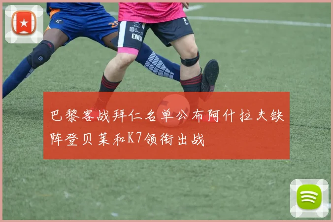 巴黎客战拜仁名单公布阿什拉夫缺阵登贝莱和K7领衔出战