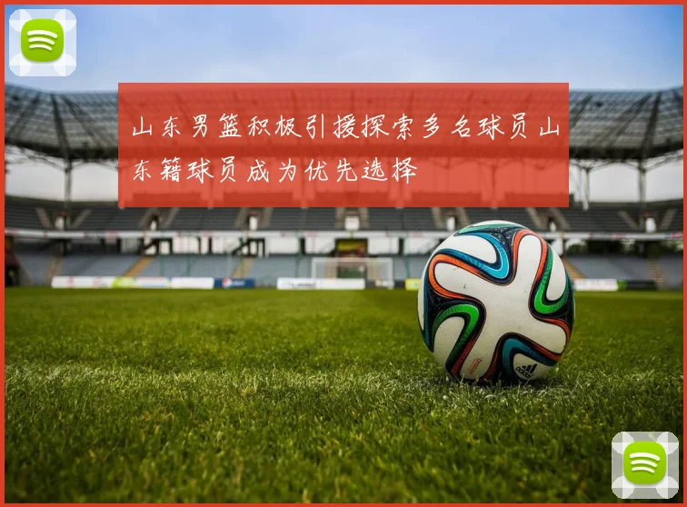 山东男篮积极引援探索多名球员山东籍球员成为优先选择
