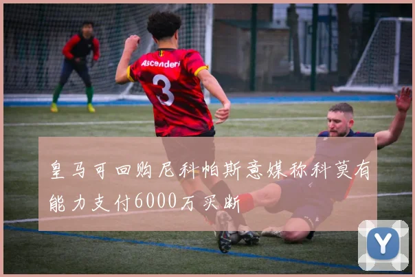 皇马可回购尼科帕斯意媒称科莫有能力支付6000万买断