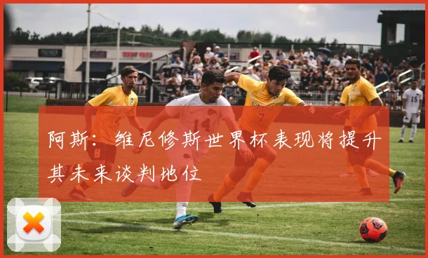 阿斯：维尼修斯世界杯表现将提升其未来谈判地位