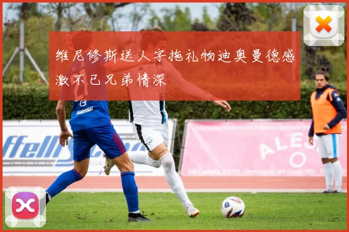 维尼修斯送人字拖礼物迪奥曼德感激不已兄弟情深
