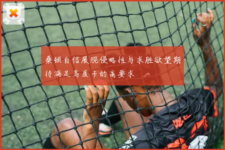 桑顿自信展现侵略性与求胜欲望期待满足乌度卡的高要求