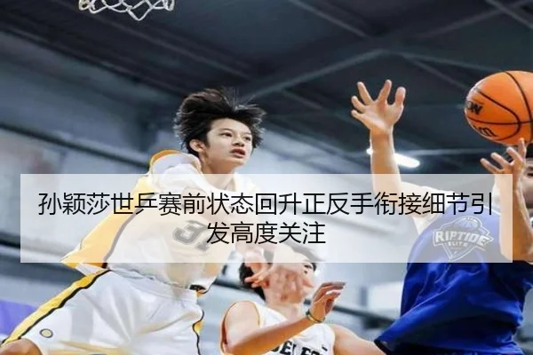 孙颖莎世乒赛前状态回升正反手衔接细节引发高度关注 | KAIYUN
