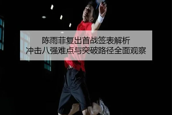 陈雨菲复出首战签表解析 冲击八强难点与突破路径全面观察 | KAIYUN